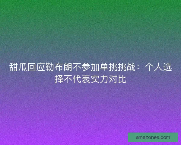 甜瓜回应勒布朗不参加单挑挑战：个人选择不代表实力对比