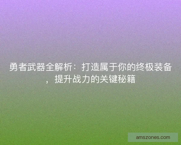 勇者武器全解析：打造属于你的终极装备，提升战力的关键秘籍