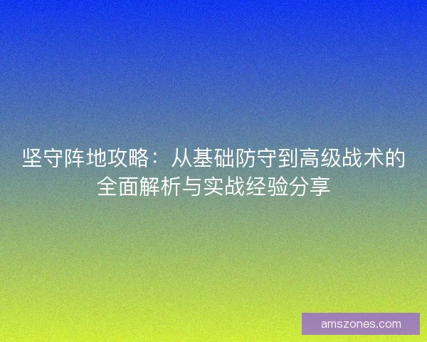 坚守阵地攻略：从基础防守到高级战术的全面解析与实战经验分享