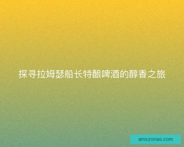 探寻拉姆瑟船长特酿啤酒的醇香之旅