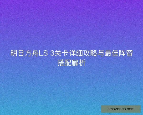 明日方舟LS 3关卡详细攻略与最佳阵容搭配解析