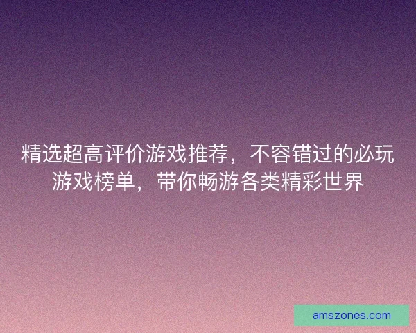 精选超高评价游戏推荐，不容错过的必玩游戏榜单，带你畅游各类精彩世界