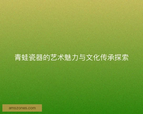 青蛙瓷器的艺术魅力与文化传承探索