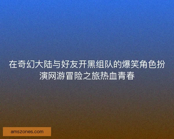 在奇幻大陆与好友开黑组队的爆笑角色扮演网游冒险之旅热血青春
