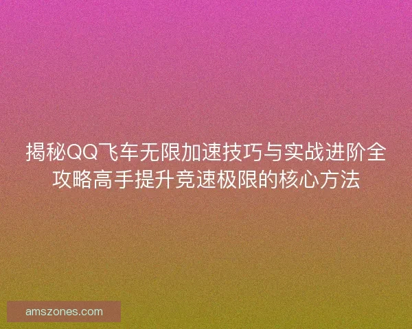 揭秘QQ飞车无限加速技巧与实战进阶全攻略高手提升竞速极限的核心方法