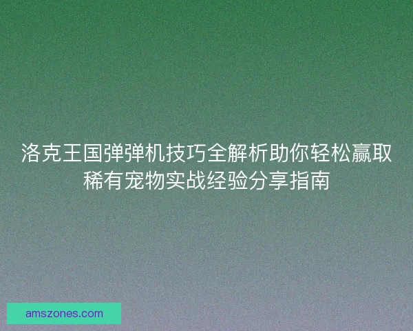 洛克王国弹弹机技巧全解析助你轻松赢取稀有宠物实战经验分享指南