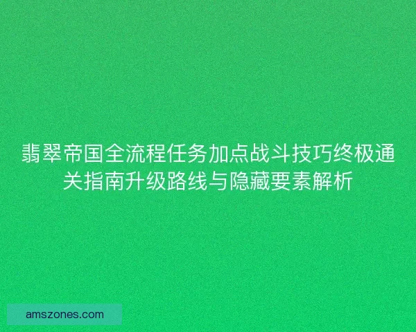 翡翠帝国全流程任务加点战斗技巧终极通关指南升级路线与隐藏要素解析