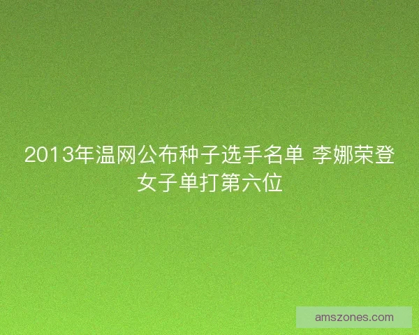 2013年温网公布种子选手名单 李娜荣登女子单打第六位