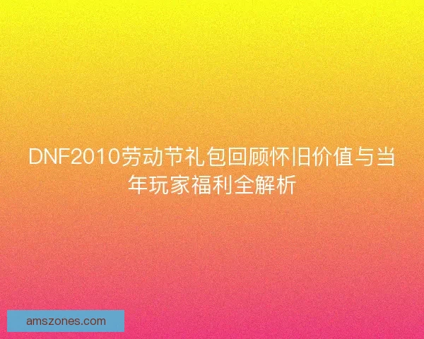 DNF2010劳动节礼包回顾怀旧价值与当年玩家福利全解析
