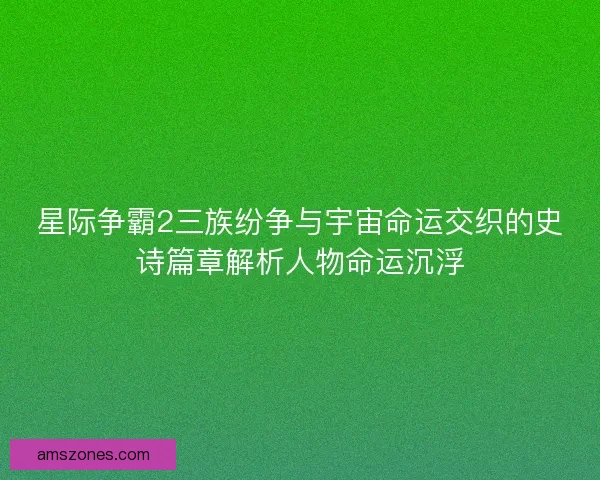星际争霸2三族纷争与宇宙命运交织的史诗篇章解析人物命运沉浮