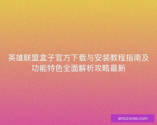 英雄联盟盒子官方下载与安装教程指南及功能特色全面解析攻略最新
