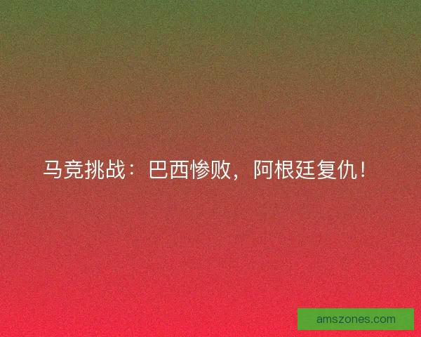 马竞挑战：巴西惨败，阿根廷复仇！