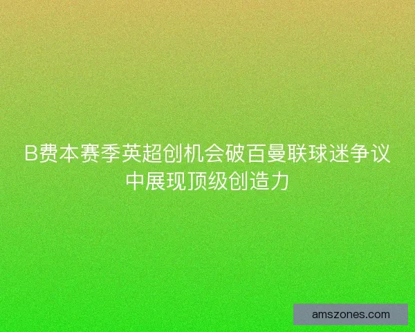 B费本赛季英超创机会破百曼联球迷争议中展现顶级创造力