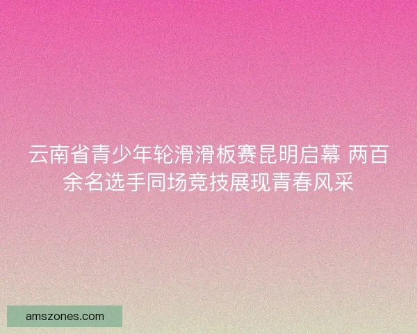云南省青少年轮滑滑板赛昆明启幕 两百余名选手同场竞技展现青春风采