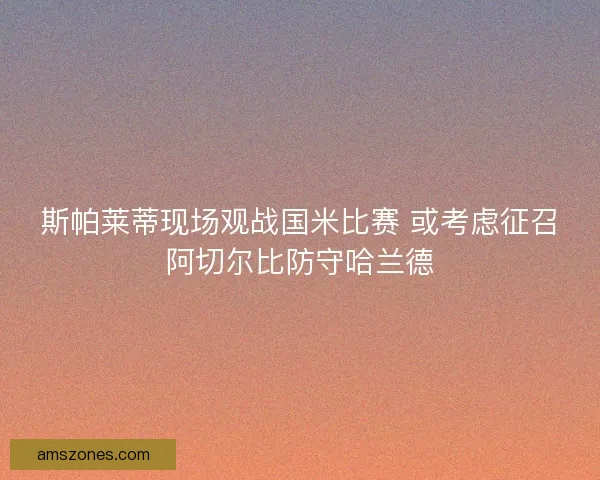 斯帕莱蒂现场观战国米比赛 或考虑征召阿切尔比防守哈兰德