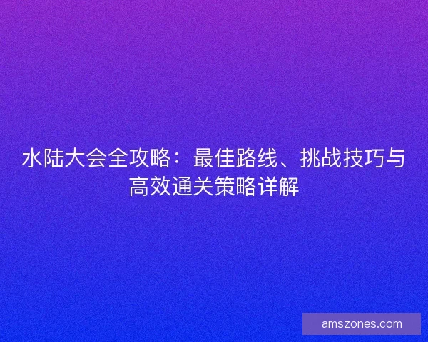 水陆大会全攻略：最佳路线、挑战技巧与高效通关策略详解