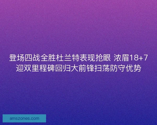 登场四战全胜杜兰特表现抢眼 浓眉18+7迎双里程碑回归大前锋扫荡防守优势