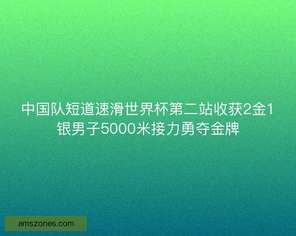 中国队短道速滑世界杯第二站收获2金1银男子5000米接力勇夺金牌