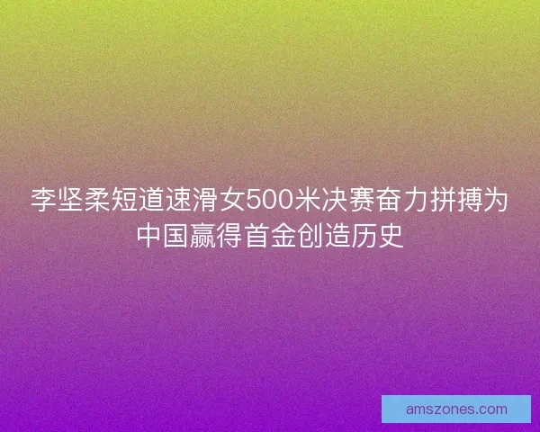 李坚柔短道速滑女500米决赛奋力拼搏为中国赢得首金创造历史
