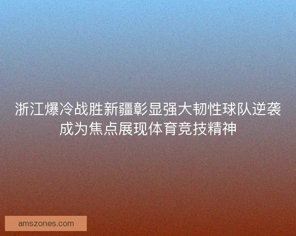 浙江爆冷战胜新疆彰显强大韧性球队逆袭成为焦点展现体育竞技精神