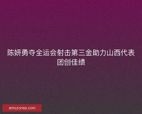 陈妍勇夺全运会射击第三金助力山西代表团创佳绩
