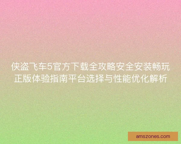 侠盗飞车5官方下载全攻略安全安装畅玩正版体验指南平台选择与性能优化解析