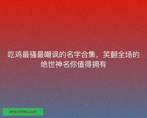 吃鸡最骚最嘲讽的名字合集，笑翻全场的绝世神名你值得拥有