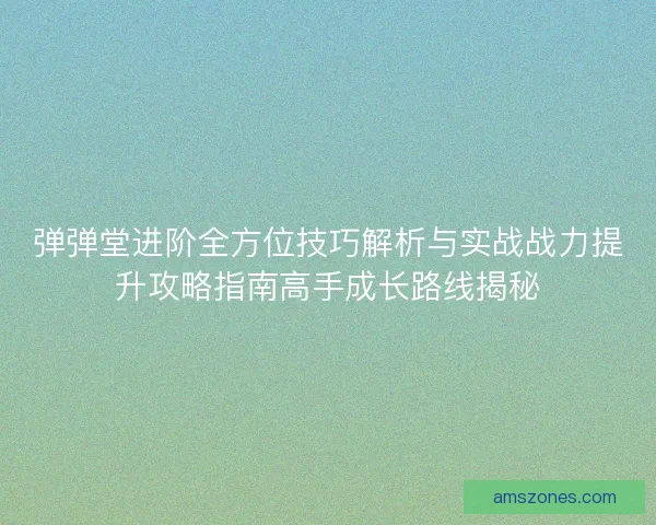 弹弹堂进阶全方位技巧解析与实战战力提升攻略指南高手成长路线揭秘