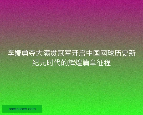 李娜勇夺大满贯冠军开启中国网球历史新纪元时代的辉煌篇章征程