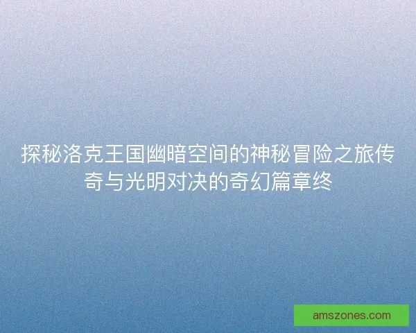 探秘洛克王国幽暗空间的神秘冒险之旅传奇与光明对决的奇幻篇章终 探秘洛克王国幽暗空间的神秘冒险之旅传奇与光明对决的奇幻篇章终