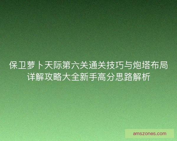 保卫萝卜天际第六关通关技巧与炮塔布局详解攻略大全新手高分思路解析 保卫萝卜天际第六关通关技巧与炮塔布局详解攻略大全新手高分思路解析