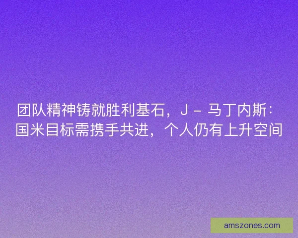 团队精神铸就胜利基石，J - 马丁内斯：国米目标需携手共进，个人仍有上升空间