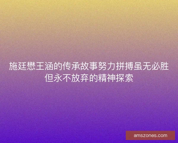 施廷懋王涵的传承故事努力拼搏虽无必胜但永不放弃的精神探索 施廷懋王涵的传承故事努力拼搏虽无必胜但永不放弃的精神探索
