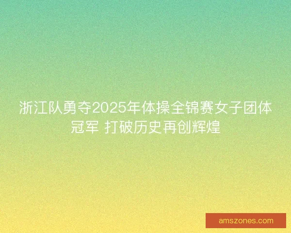 浙江队勇夺2025年体操全锦赛女子团体冠军 打破历史再创辉煌 浙江队勇夺2025年体操全锦赛女子团体冠军 打破历史再创辉煌
