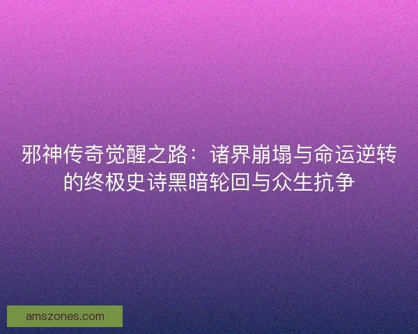 邪神传奇觉醒之路:诸界崩塌与命运逆转的终极史诗黑暗轮回与众生抗争 邪神传奇觉醒之路:诸界崩塌与命运逆转的终极史诗黑暗轮回与众生抗争