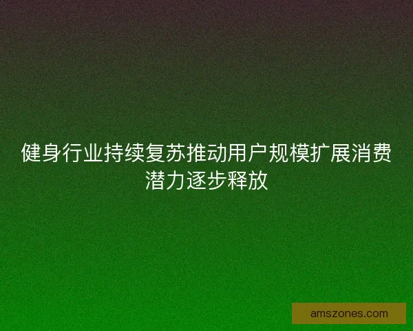 健身行业持续复苏推动用户规模扩展消费潜力逐步释放