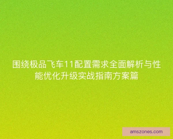 围绕极品飞车11配置需求全面解析与性能优化升级实战指南方案篇