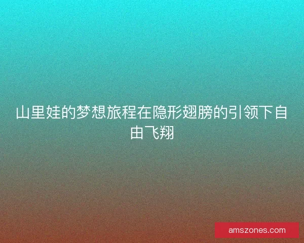 山里娃的梦想旅程在隐形翅膀的引领下自由飞翔