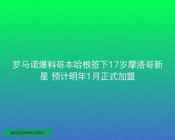 罗马诺爆料哥本哈根签下17岁摩洛哥新星 预计明年1月正式加盟