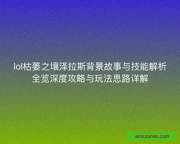 lol枯萎之壤泽拉斯背景故事与技能解析全览深度攻略与玩法思路详解