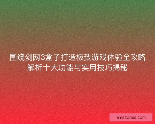 围绕剑网3盒子打造极致游戏体验全攻略解析十大功能与实用技巧揭秘