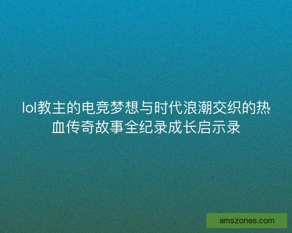 lol教主的电竞梦想与时代浪潮交织的热血传奇故事全纪录成长启示录 lol教主的电竞梦想与时代浪潮交织的热血传奇故事全纪录成长启示录
