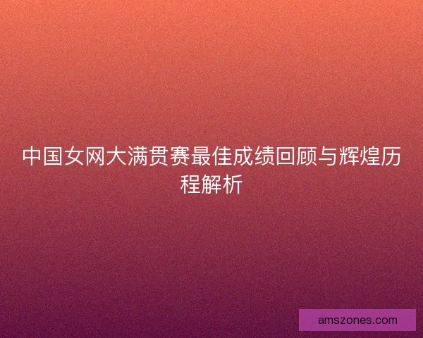 中国女网大满贯赛最佳成绩回顾与辉煌历程解析