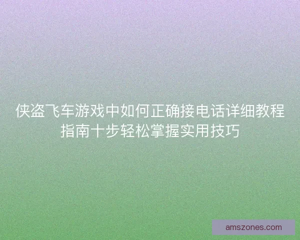 侠盗飞车游戏中如何正确接电话详细教程指南十步轻松掌握实用技巧
