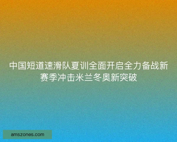 中国短道速滑队夏训全面开启全力备战新赛季冲击米兰冬奥新突破 中国短道速滑队夏训全面开启全力备战新赛季冲击米兰冬奥新突破